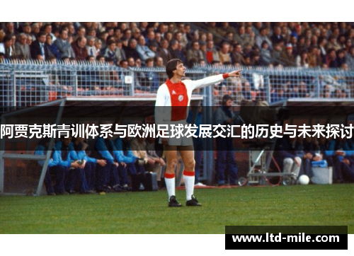 阿贾克斯青训体系与欧洲足球发展交汇的历史与未来探讨