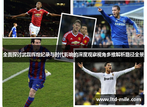 全面探讨武磊辉煌纪录与时代影响的深度观察视角多维解析路径全景
