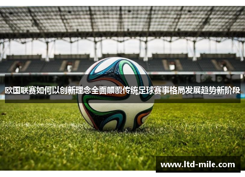 欧国联赛如何以创新理念全面颠覆传统足球赛事格局发展趋势新阶段