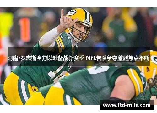 阿隆·罗杰斯全力以赴备战新赛季 NFL各队争夺激烈焦点不断