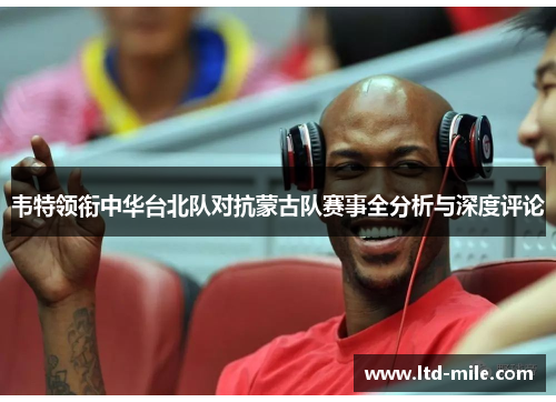 韦特领衔中华台北队对抗蒙古队赛事全分析与深度评论