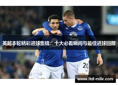 英超本轮精彩进球集锦：十大必看瞬间与最佳进球回顾