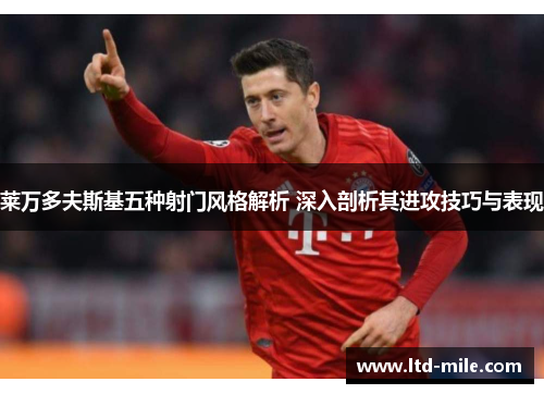 莱万多夫斯基五种射门风格解析 深入剖析其进攻技巧与表现