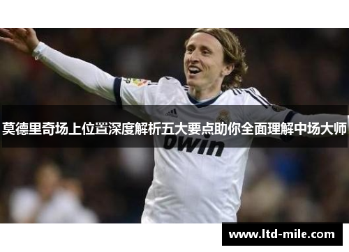 莫德里奇场上位置深度解析五大要点助你全面理解中场大师