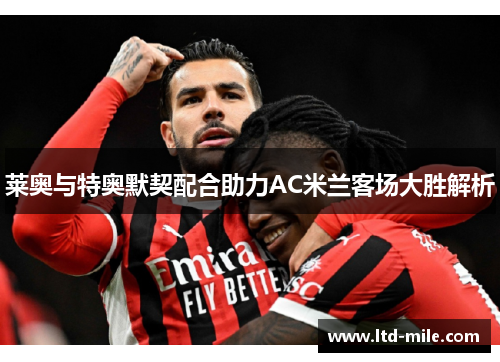 莱奥与特奥默契配合助力AC米兰客场大胜解析