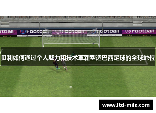 贝利如何通过个人魅力和技术革新塑造巴西足球的全球地位