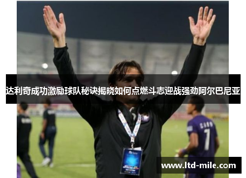 达利奇成功激励球队秘诀揭晓如何点燃斗志迎战强劲阿尔巴尼亚