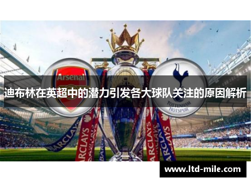 迪布林在英超中的潜力引发各大球队关注的原因解析