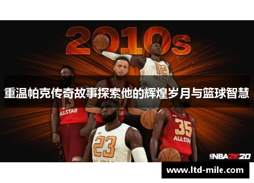 重温帕克传奇故事探索他的辉煌岁月与篮球智慧