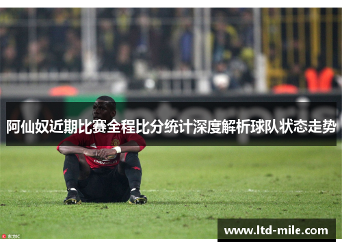 阿仙奴近期比赛全程比分统计深度解析球队状态走势
