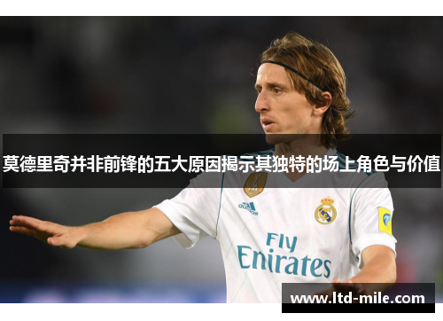 莫德里奇并非前锋的五大原因揭示其独特的场上角色与价值
