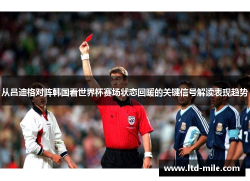 从吕迪格对阵韩国看世界杯赛场状态回暖的关键信号解读表现趋势