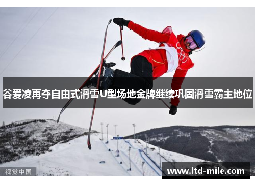 谷爱凌再夺自由式滑雪U型场地金牌继续巩固滑雪霸主地位