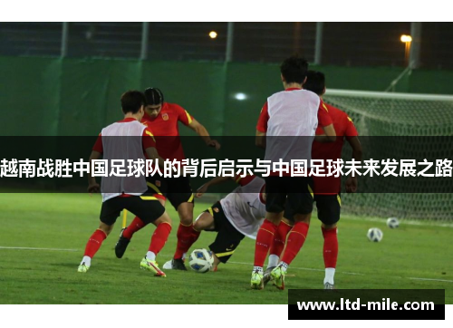 越南战胜中国足球队的背后启示与中国足球未来发展之路