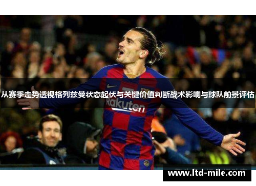从赛季走势透视格列兹曼状态起伏与关键价值判断战术影响与球队前景评估