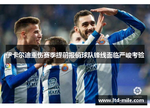 伊卡尔迪重伤赛季提前报销球队锋线面临严峻考验