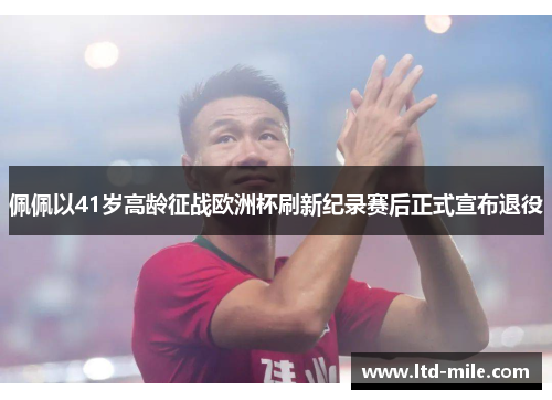 佩佩以41岁高龄征战欧洲杯刷新纪录赛后正式宣布退役