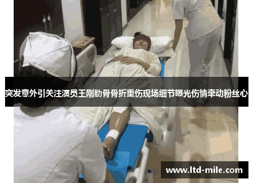 突发意外引关注演员王刚肋骨骨折重伤现场细节曝光伤情牵动粉丝心