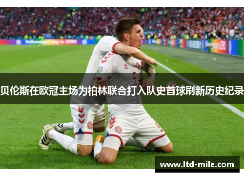 贝伦斯在欧冠主场为柏林联合打入队史首球刷新历史纪录