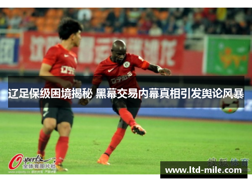 辽足保级困境揭秘 黑幕交易内幕真相引发舆论风暴