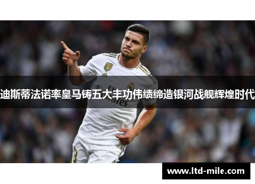 迪斯蒂法诺率皇马铸五大丰功伟绩缔造银河战舰辉煌时代