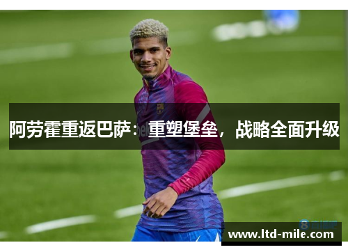 阿劳霍重返巴萨：重塑堡垒，战略全面升级