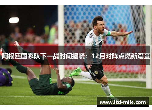 阿根廷国家队下一战时间揭晓：12月对阵点燃新篇章