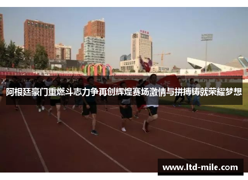 阿根廷豪门重燃斗志力争再创辉煌赛场激情与拼搏铸就荣耀梦想