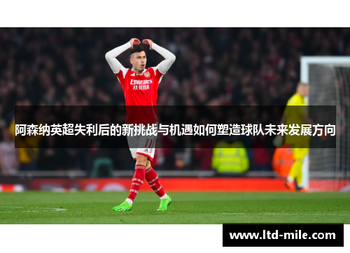 阿森纳英超失利后的新挑战与机遇如何塑造球队未来发展方向